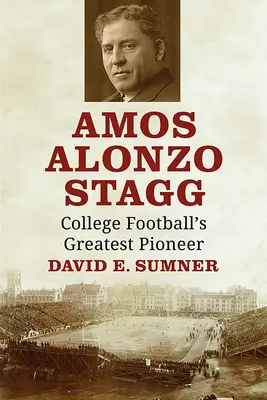 Amos Alonzo Stagg: Cel mai mare pionier al fotbalului universitar - Amos Alonzo Stagg: College Football's Greatest Pioneer