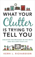 What Your Clutter Is Trying to Tell You - Descoperă mesajul din dezordine și recuperează-ți viața - What Your Clutter Is Trying to Tell You - Uncover the Message in the Mess and Reclaim Your Life