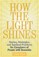 Cum strălucește lumina: Stories, Strategies, and Spiritual Practices for Caregivers of People with Dementia (Povești, strategii și practici spirituale pentru îngrijitorii persoanelor cu demență) - How the Light Shines: Stories, Strategies, and Spiritual Practices for Caregivers of People with Dementia