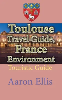 Toulouse Ghid de călătorie, Franța Mediu: Ghid turistic - Toulouse Travel Guide, France Environment: Touristic Guide