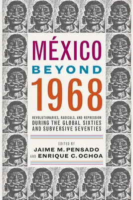 Mxico dincolo de 1968: Revolutionaries, Radicals, and Repression During the Global Sixties and Subversive Seventies - Mxico Beyond 1968: Revolutionaries, Radicals, and Repression During the Global Sixties and Subversive Seventies