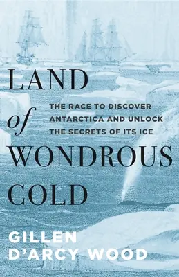 Țara frigului minunat: Cursa pentru descoperirea Antarcticii și dezvăluirea secretelor gheții sale - Land of Wondrous Cold: The Race to Discover Antarctica and Unlock the Secrets of Its Ice