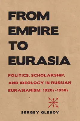 De la imperiu la Eurasia: Politics, Scholarship, and Ideology in Russian Eurasianism, 1920s-1930s - From Empire to Eurasia: Politics, Scholarship, and Ideology in Russian Eurasianism, 1920s-1930s