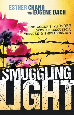 Contrabandă cu lumină: Victoria unei femei asupra persecuției, torturii și închisorii (One Woman's Victory Over Persecution, Torture, and Imprisonment) - Smuggling Light: One Woman's Victory Over Persecution, Torture, and Imprisonment