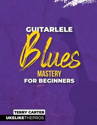 Guitarlele Blues Mastery pentru începători: Uke ca profesioniștii - Guitarlele Blues Mastery For Beginners: Uke Like The Pros