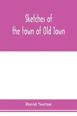 Schițe ale orașului Old Town, comitatul Penobscot, Maine, de la prima sa colonizare, la 1879; cu schițe biografice - Sketches of the town of Old Town, Penobscot County, Maine from its earliest settlement, to 1879; with biographical sketches