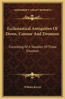 Ecclesiastical Antiquities Of Down, Connor And Dromore: Constând într-o impozitare a acestor dioceze - Ecclesiastical Antiquities Of Down, Connor And Dromore: Consisting Of A Taxation Of Those Dioceses