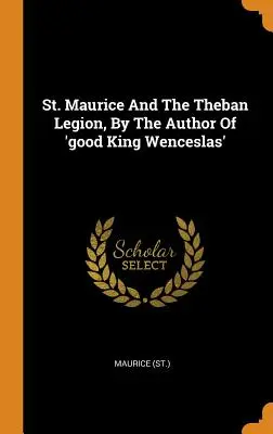 Saint Maurice and the Theban Legion, by the Author of „good King Wenceslas” ((St ). Maurice) - St. Maurice and the Theban Legion, by the Author of 'good King Wenceslas' ((St ). Maurice)