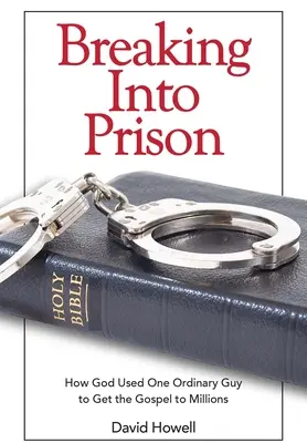 Breaking Into Prison: Cum s-a folosit Dumnezeu de un tip obișnuit pentru a duce Evanghelia la milioane de oameni - Breaking Into Prison: How God Used One Ordinary Guy to Get the Gospel to Millions