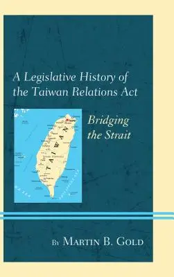 O istorie legislativă a Taiwan Relations ACT: Construirea unei punți peste strâmtoare - A Legislative History of the Taiwan Relations ACT: Bridging the Strait