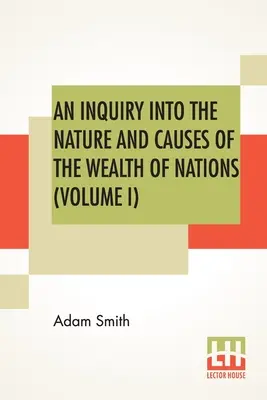 An Inquiry Into The Nature And Causes Of The Wealth Of Nations (Volumul I) - An Inquiry Into The Nature And Causes Of The Wealth Of Nations (Volume I)