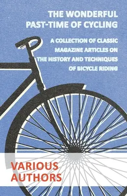 Minunata pasiune a ciclismului - O colecție de articole din reviste clasice despre istoria și tehnicile mersului pe bicicletă - The Wonderful Past-Time of Cycling - A Collection of Classic Magazine Articles on the History and Techniques of Bicycle Riding