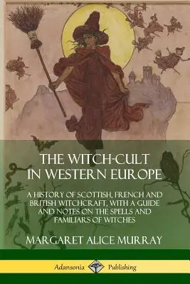 Cultul vrăjitoarelor în Europa de Vest: O istorie a vrăjitoriei scoțiene, franceze și britanice, cu un ghid și note despre vrăjile și familiarii vrăjitoarelor - The Witch-cult in Western Europe: A History of Scottish, French and British Witchcraft, with A Guide and Notes on the Spells and Familiars of Witches