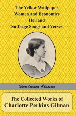 Operele complete ale lui Charlotte Perkins Gilman: The Yellow Wallpaper, Women and Economics, Herland, Suffrage Songs and Verses, și Why I Wrote 'The Y - The Collected Works of Charlotte Perkins Gilman: The Yellow Wallpaper, Women and Economics, Herland, Suffrage Songs and Verses, and Why I Wrote 'The Y