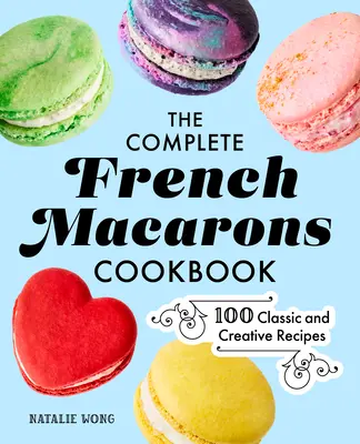 The Complete French Macarons Cookbook: 100 de rețete clasice și creative - The Complete French Macarons Cookbook: 100 Classic and Creative Recipes