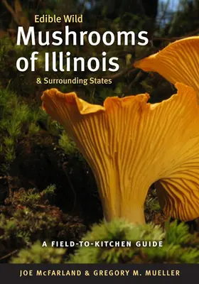 Ciuperci sălbatice comestibile din Illinois și din statele învecinate: A Field-To-Kitchen Guide - Edible Wild Mushrooms of Illinois and Surrounding States: A Field-To-Kitchen Guide