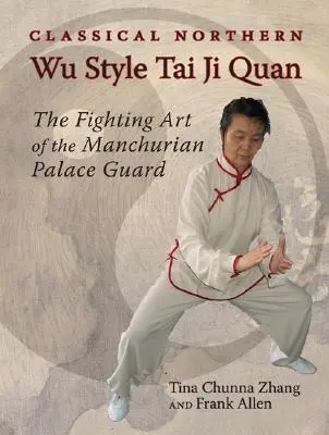 Stilul nordic clasic Wu Tai Ji Quan: Arta de luptă a gărzii palatului Manciurian - Classical Northern Wu Style Tai Ji Quan: The Fighting Art of the Manchurian Palace Guard