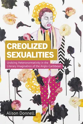 Sexualități creolizate: Depășirea heteronormativității în imaginarul literar al Anglo-Caraibelor - Creolized Sexualities: Undoing Heteronormativity in the Literary Imagination of the Anglo-Caribbean