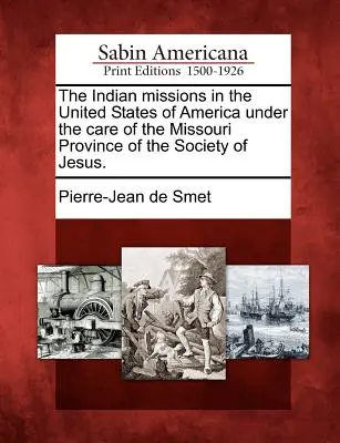 Misiunile indiene în Statele Unite ale Americii sub îngrijirea Provinciei Missouri a Societății lui Isus. - The Indian Missions in the United States of America Under the Care of the Missouri Province of the Society of Jesus.