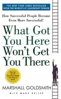 What Got You Here Won't Get You There - Cum oamenii de succes devin și mai de succes - What Got You Here Won't Get You There - How Successful People Become Even More Successful