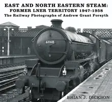 Estul și nord-estul aburului - fostul teritoriu LNER 1947-1958 - Fotografiile feroviare ale lui Andrew Grant Forsyth - East and North Eastern Steam - Former LNER Territory 1947-1958 - The Railway Photographs of Andrew Grant Forsyth