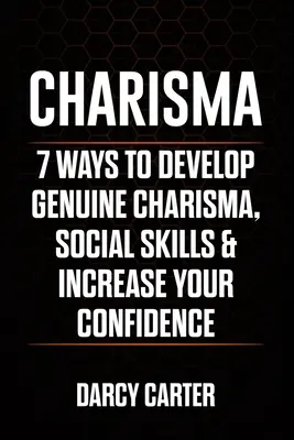 Charisma: 7 moduri de a vă dezvolta carisma autentică, abilitățile sociale și de a vă crește încrederea - Charisma: 7 Ways To Develop Genuine Charisma, Social Skills & Increase Your Confidence