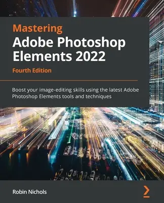 Mastering Adobe Photoshop Elements 2022 - Ediția a patra: Îmbunătățiți-vă abilitățile de editare a imaginilor utilizând cele mai recente instrumente și tehnici Adobe Photoshop Elements - Mastering Adobe Photoshop Elements 2022 - Fourth Edition: Boost your image-editing skills using the latest Adobe Photoshop Elements tools and techniqu