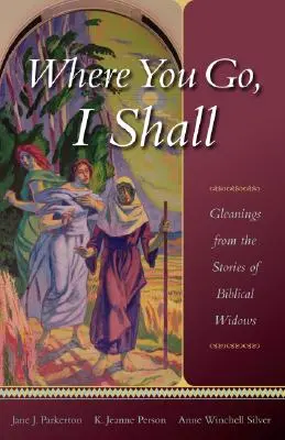 Unde mergi tu, voi merge și eu: Gleanings from the Stories of Biblical Widows (Culegeri din poveștile văduvelor biblice) - Where You Go, I Shall: Gleanings from the Stories of Biblical Widows