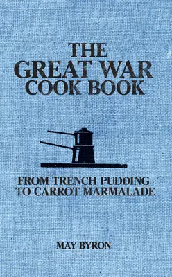 Cartea de bucate a Marelui Război: De la budincă de tranșee la marmeladă de morcovi - The Great War Cook Book: From Trench Pudding to Carrot Marmalade