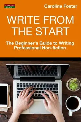 Scrie de la început: The Beginner's Guide to Writing Professional Non-Fiction (Ghidul începătorului pentru scrierea de non-ficțiune profesională) - Write From The Start: The Beginner's Guide to Writing Professional Non-Fiction