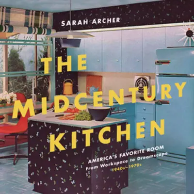 The Midcentury Kitchen: Camera preferată a Americii, de la spațiu de lucru la peisaj de vis, anii 1940-1970 - The Midcentury Kitchen: America's Favorite Room, from Workspace to Dreamscape, 1940s-1970s