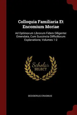 Colloquia Familiaria Et Encomium Moriae: Ad Optimorum Librorum Fidem Diligenter Emendata, Cum Succincta Difficiliorum Explanatione, Volumele 1-2 - Colloquia Familiaria Et Encomium Moriae: Ad Optimorum Librorum Fidem Diligenter Emendata, Cum Succincta Difficiliorum Explanatione, Volumes 1-2