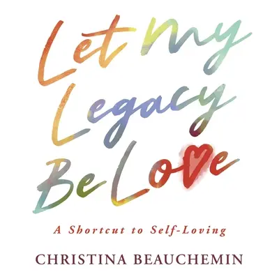 Lăsați-mi moștenirea să fie iubirea: O scurtătură către iubirea de sine - Let My Legacy Be Love: A Shortcut to Self-Loving