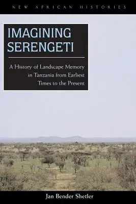 Imagining Serengeti: O istorie a memoriei peisajului în Tanzania din cele mai vechi timpuri până în prezent - Imagining Serengeti: A History of Landscape Memory in Tanzania from Earliest Times to the Present