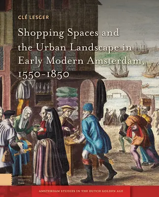 Spațiile comerciale și peisajul urban în Amsterdamul modern timpuriu, 1550-1850 - Shopping Spaces and the Urban Landscape in Early Modern Amsterdam, 1550-1850