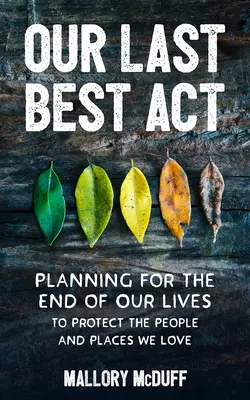 Ultimul nostru cel mai bun act: Planning for the End of Our Lives to Protect the People and Places We Love (Planificarea pentru sfârșitul vieții pentru a proteja oamenii și locurile pe care le iubim) - Our Last Best Act: Planning for the End of Our Lives to Protect the People and Places We Love