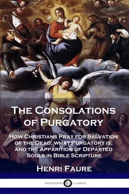Consolările Purgatoriului: Cum se roagă creștinii pentru salvarea morților; ce este Purgatoriul; și apariția sufletelor răposate în scripturile biblice - The Consolations of Purgatory: How Christians Pray for Salvation of the Dead; what Purgatory is; and the Apparition of Departed Souls in Bible Script