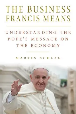 The Business Francis Means: : Understanding the Pope's Message on the Economy: Înțelegerea mesajului Papei - The Business Francis Means: : Understanding the Pope's Message on the Economy: Understanding the Pope's