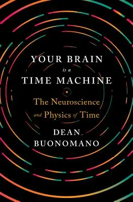 Creierul tău este o mașină a timpului: Neuroștiința și fizica timpului - Your Brain Is a Time Machine: The Neuroscience and Physics of Time