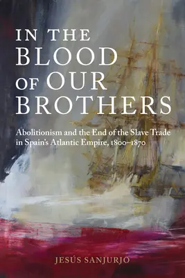 În sângele fraților noștri: Abolitionism and the End of the Slave Trade in Spain's Atlantic Empire, 1800-1870 - In the Blood of Our Brothers: Abolitionism and the End of the Slave Trade in Spain's Atlantic Empire, 1800-1870