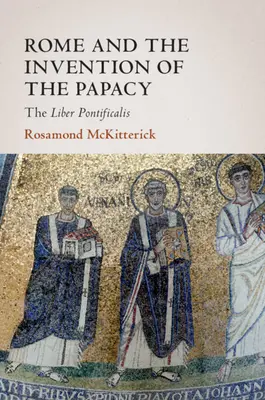 Roma și inventarea papalității: Liber Pontificalis [Roma and the Invention of the Papacy: The Liber Pontificalis - Rome and the Invention of the Papacy: The Liber Pontificalis