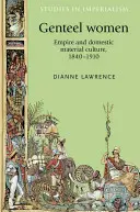 Genteel Women: Imperiul și cultura materială domestică, 1840-1910 - Genteel Women: Empire and Domestic Material Culture, 1840-1910
