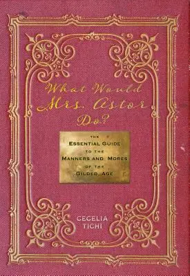 Ce ar face doamna Astor? The Essential Guide to the Manners and Mores of the Gilded Age - What Would Mrs. Astor Do?: The Essential Guide to the Manners and Mores of the Gilded Age