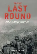 To The Last Round - The Epic British Stand on the Imjin River, Korea 1951