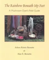 Curcubeul de sub picioarele mele: Ghidul de teren al unui cultivator de ciuperci (The Rainbow Beneath My Feet: A Mushroom Dyer's Field Guide) - The Rainbow Beneath My Feet: A Mushroom Dyer's Field Guide
