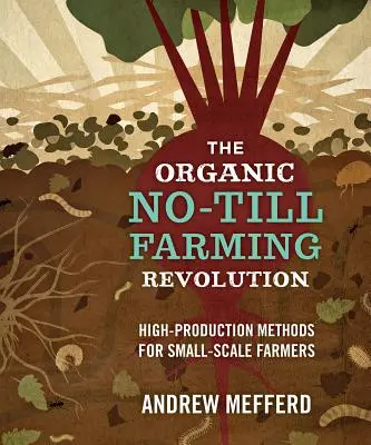 Revoluția agriculturii ecologice fără arat: Metode de producție ridicată pentru fermierii mici - The Organic No-Till Farming Revolution: High-Production Methods for Small-Scale Farmers