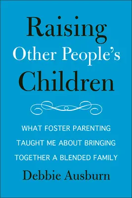 Raising Other People's Children: What Foster Parenting Taught Me about Bringing Together a Blended Family