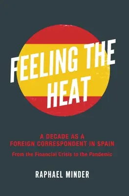 Feeling the Heat: A Decade as a Foreign Correspondent in Spain: De la criza financiară la pandemie - Feeling the Heat: A Decade as a Foreign Correspondent in Spain: From the Financial Crisis to the Pandemic
