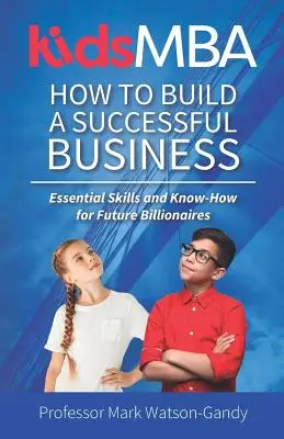 KidsMBA - Cum să construiești o afacere de succes: Competențe esențiale și know-how pentru viitorii miliardari - KidsMBA - How to build a Successful Business: Essential Skills and Know-How for Future Billionaires