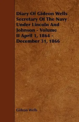 Jurnalul lui Gideon Wells Secretar al Marinei sub Lincoln și Johnson - Volumul II 1 aprilie 1864 - 31 decembrie 1866 - Diary of Gideon Wells Secretary of the Navy Under Lincoln and Johnson - Volume II April 1, 1864 - December 31, 1866